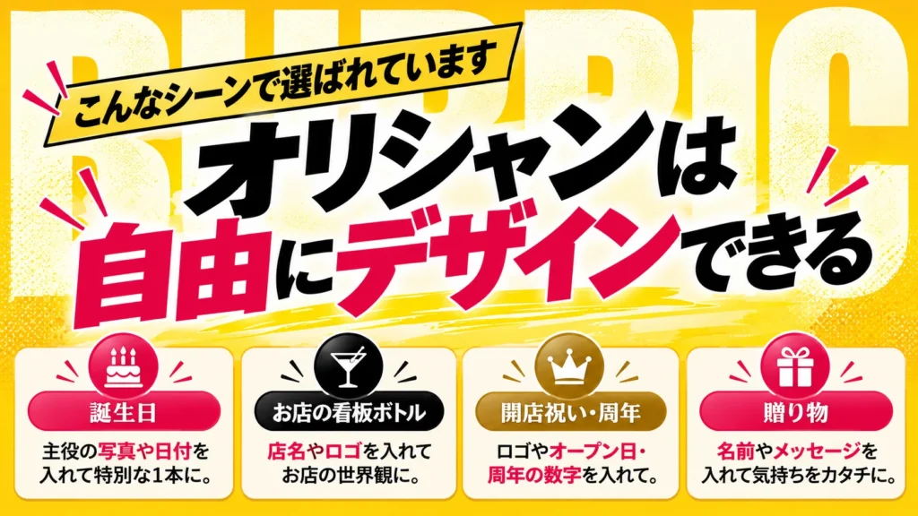 こんなシーンで選ばれています。オリシャンは自由にデザインできる：誕生日（主役の写真や日付を入れて特別な1本に）、お店の看板ボトル（店名やロゴを入れてお店の世界観に）、開店祝い・周年（ロゴやオープン日・周年の数字を入れて）、贈り物（名前やメッセージを入れて気持ちをカタチに）