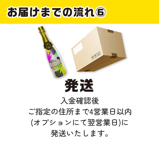 お届けまでの流れ⑥ 発送：入金確認後ご指定の住所まで4営業日以内（オプションにて翌営業日）に発送いたします。